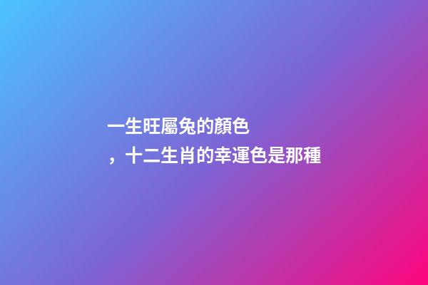 一生旺屬兔的顏色，十二生肖的幸運色是那種